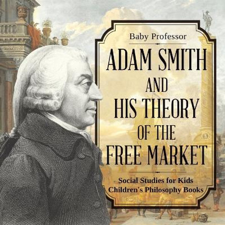 Adam Smith and His Theory of the Free Market - Social Studies for Kids Children's Philosophy Books by Baby Professor 9781541912861