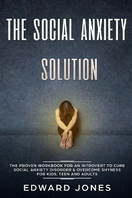 The Social Anxiety Solution: The Proven Workbook for an Introvert to Cure Social Anxiety Disorder & Overcome Shyness - For Kids, Teen and Adults by Ed Jones 9781999139261