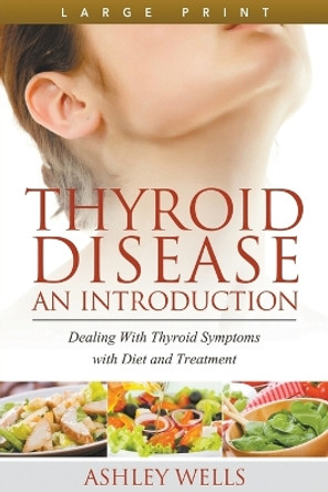Thyroid Disease: An Introduction (Large Print): Dealing with Thyroid Symptoms with Diet and Treatment by Ashley Wells 9781680329360