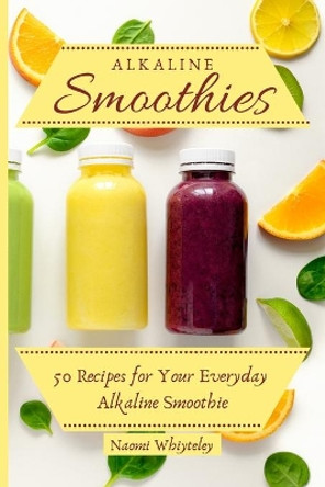 Alkaline Smoothies: 50 Recipes for Your Everyday Alkaline Smoothie by Naomi Whiteley 9781802770407