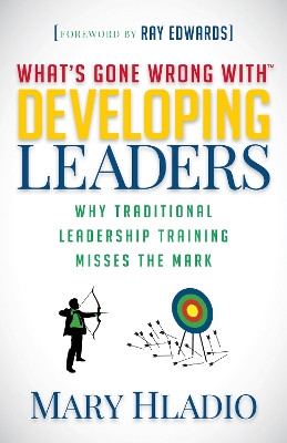 Developing Leaders: Why Traditional Leadership Training Misses the Mark by Mary Hladio 9781683502258