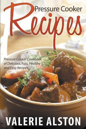 Pressure Cooker Recipes: Pressure Cooker Cookbook of Delicious, Fast, Healthy and Easy Recipes by Valerie Alston 9781681271576
