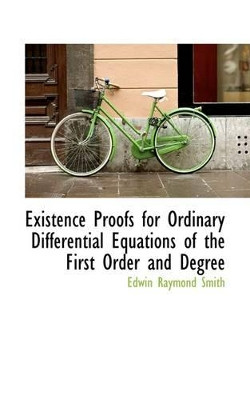 Existence Proofs for Ordinary Differential Equations of the First Order and Degree by Edwin Raymond Smith 9781113046987