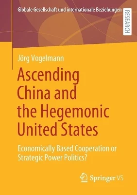 Ascending China and the Hegemonic United States: Economically Based Cooperation or Strategic Power Politics? by Jörg Vogelmann 9783658316594