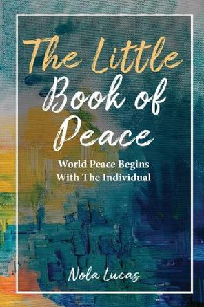 The Little Book of Peace: World Peace Begins With The Individual by Nola Lucas 9781662920820