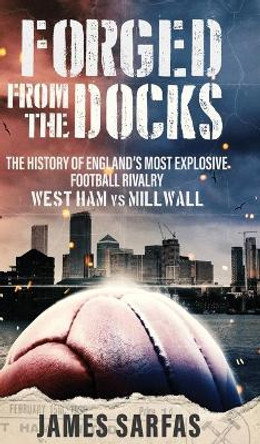 Forged From The Docks: The history of England's most explosive football rivalry. West Ham vs Millwall by James Sarfas 9781913454562