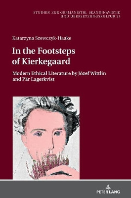 In the Footsteps of Kierkegaard: Modern Ethical Literature by Jozef Wittlin and Paer Lagerkvist by Katarzyna Szewczyk-Haake 9783631843895