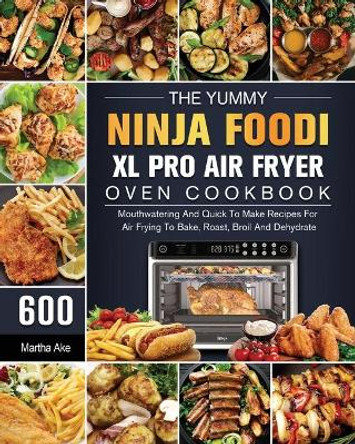 The Yummy Ninja Foodi XL Pro Air Fryer Oven Cookbook: 600 Mouthwatering And Quick To Make Recipes For Air Frying To Bake, Roast, Broil And Dehydrate by Martha Ake 9781803202990