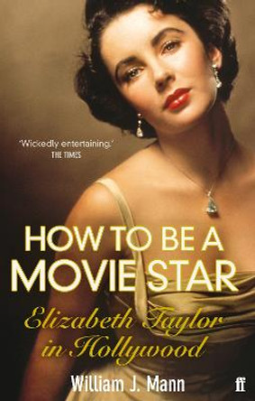 How to Be a Movie Star: Elizabeth Taylor in Hollywood 1941-1981 by William J. Mann