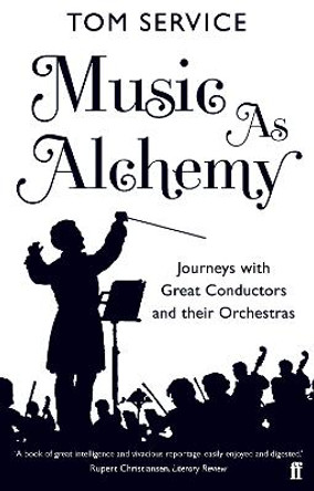 Music as Alchemy: Journeys with Great Conductors and their Orchestras by Tom Service