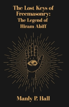 The Lost Keys of Freemasonry: The Legend of Hiram Abiff by Manly P Hall 9781639231485