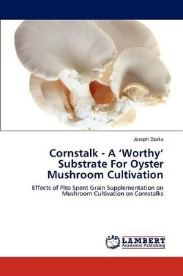 Cornstalk - A 'Worthy' Substrate for Oyster Mushroom Cultivation by Dzaka Joseph 9783659304699