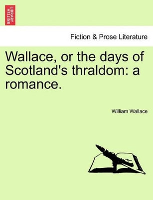Wallace, or the Days of Scotland's Thraldom: A Romance. by Professor of International Relations William Wallace 9781241573348