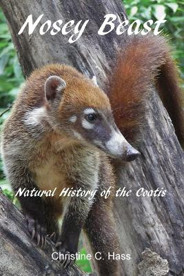 Nosey Beast: Natural history of the coatis by Christine C Hass 9781736606308