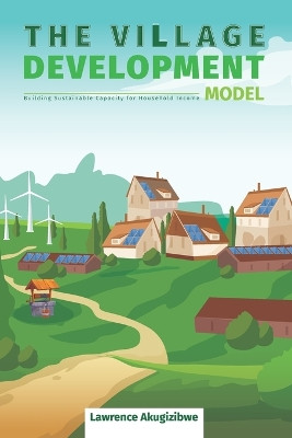 The Village Development Model: Building Sustainable Capacity for Household Income by Lawrence Akugizibwe 9789970578023