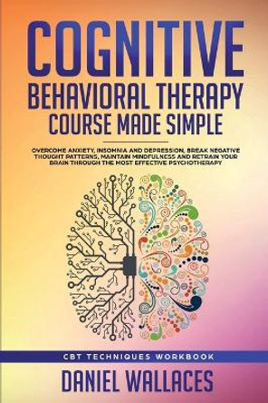 Cognitive Behavioral Therapy Course Made Simple: Overcome Anxiety, Insomnia & Depression, Break Negative Thought Patterns, Maintain Mindfulness, and Retrain Your Brain through Effective Psychotherapy by Daniel Wallaces 9781951595036