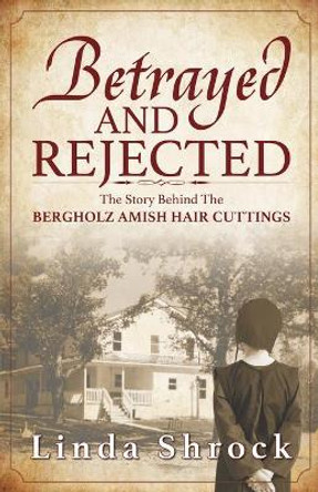 Betrayed and Rejected: The Story Behind The Bergholz Amish Hair Cuttings by Linda Shrock 9781943496211
