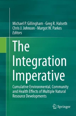 The Integration Imperative: Cumulative Environmental, Community and Health Effects of Multiple Natural Resource Developments by Michael P. Gillingham 9783319793788