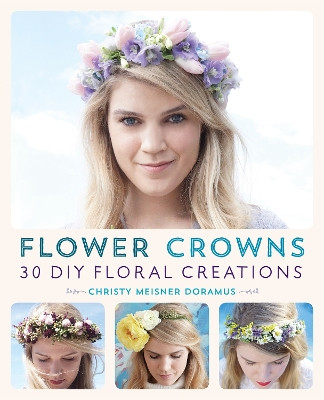 Flower Crowns: 30 Enchanting DIY Floral Creations by Christy Meisner Doramus 9781612434476