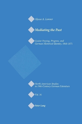 Mediating the Past: Gustav Freytag, Progress, and German Historical Identity, 1848-1871 by Alyssa A. Lonner 9783039103317