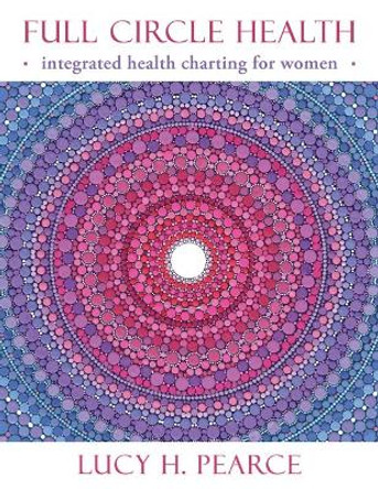 Full Circle Health: Integrated Health Charting for Women by Lucy H. Pearce 9781910559222
