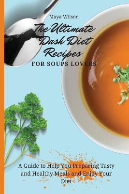 The Ultimate Dash Diet Recipes for Soups Lovers: A Guide to Help You Preparing Tasty and Healthy Meals and Enjoy Your Diet by Maya Wilson 9781802690767