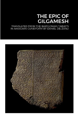 The Epic of Gilgamesh: Translated by Daniel Deleanu from the Babylonian tablets in Akkadian cuneiform, with additions from the Sumerian, Hittite and Hurrian versions by Daniel Deleanu 9781471688294