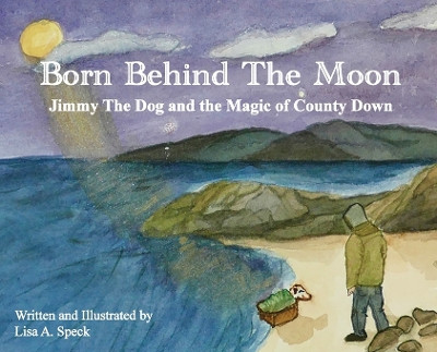 Born Behind The Moon: Jimmy The Dog and the Magic of County Down by Lisa A Speck 9781737002000