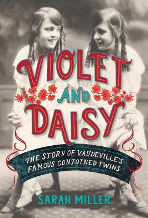 Violet and Daisy: The Story of Vaudeville's Famous Conjoined Twins by Sarah Miller