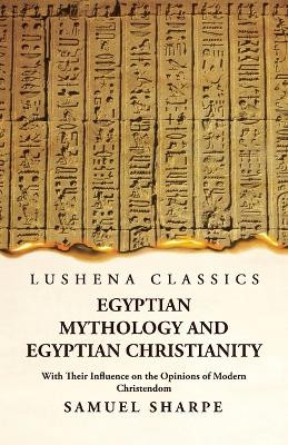 Egyptian Mythology and Egyptian Christianity With Their Influence on the Opinions of Modern Christendom by Samuel Sharpe 9781639239207
