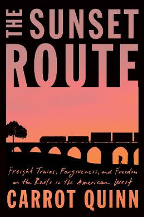 The Sunset Route: Freight Trains, Forgiveness, and Freedom on the Rails in the American West by Carrot Quinn