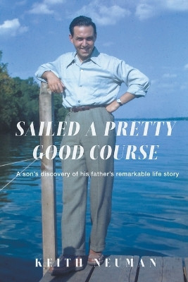 Sailed A Pretty Good Course: A son's discovery of his father's remarkable life story by Keith Neuman 9798223351399