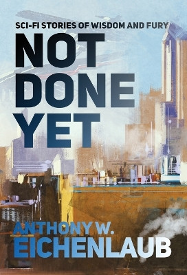 Not Done Yet: Sci-fi Stories of Wisdom and Fury by Anthony W Eichenlaub 9781950542338