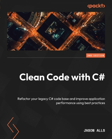 Clean Code with C#: Refactor your legacy C# code base and improve application performance using best practices by Jason Alls 9781837635191