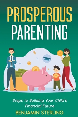Prosperous Parenting: Steps to Building Your Child's Financial Future by Benjamin Sterling 9798215429563