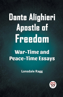Dante Alighieri Apostle Of Freedom War-Time And Peace-Time Essays by Lonsdale Ragg 9789360469474