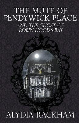 The Mute of Pendywick Place and the Ghost of Robin Hood's Bay by Alydia Rackham 9798224859917
