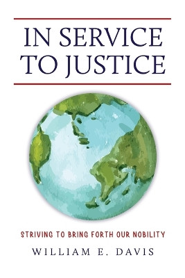 In Service to Justice: Striving to Bring Forth Our Nobility by William E Davis 9798891279230