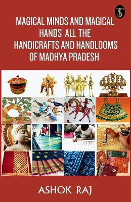 Magical Minds And Magical Hands All The Handicrafts And Handlooms Of Madhya Pradesh by Ashok Raj 9789359883953