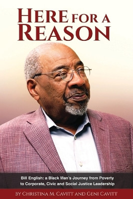 Here for a Reason: The Journey of Bill English, a Black Man, From Poverty to Corporate, Civic and Social Justice Leadership by Christina M Cavitt 9798218046484