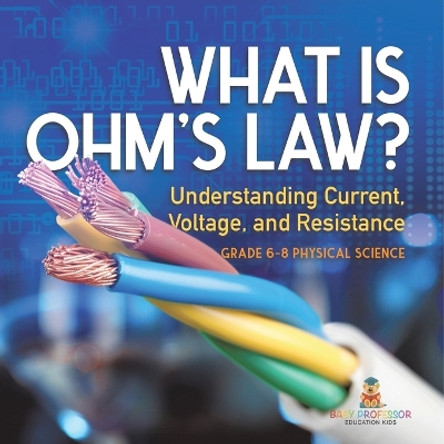 What is Ohm's Law? Understanding Current, Voltage, and Resistance Grade 6-8 Physical Science by Baby Professor 9781541995185