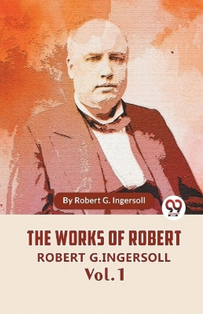 The Works Of Robert G. Ingersoll Vol.1 by Robert G Ingersoll 9789358714272