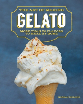 The Art of Making Gelato: More Than 50 Flavors to Make at Home by Morgan Morano 9798218443078
