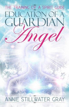 Education of a Guardian Angel: Knowing Guides and Developing Relationships with Them by Annie Stillwater Gray 9781886940475