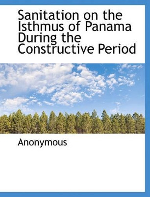 Sanitation on the Isthmus of Panama During the Constructive Period by Anonymous 9781140457497