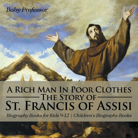 A Rich Man In Poor Clothes: The Story of St. Francis of Assisi - Biography Books for Kids 9-12 Children's Biography Books by Baby Professor 9781541913813