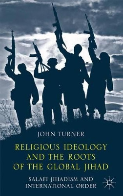 Religious Ideology and the Roots of the Global Jihad: Salafi Jihadism and International Order by J. Turner 9781137409560