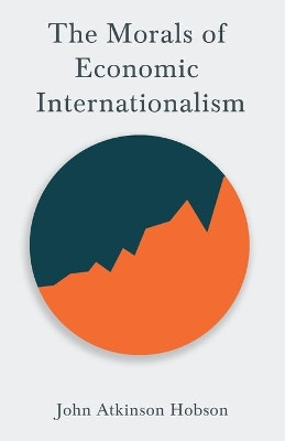 The Morals of Economic Internationalism by John Atkinson Hobson 9781528715157