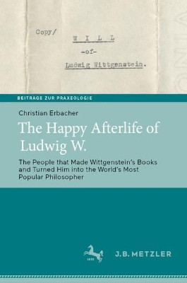 The Happy Afterlife of Ludwig W.: The People that Made Wittgensteinʼs Books and Turned Him into the Worldʼs Most Popular Philosopher by Christian Erbacher 9783662661543