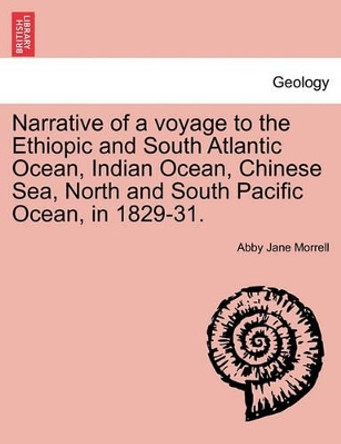 Narrative of a Voyage to the Ethiopic and South Atlantic Ocean, Indian Ocean, Chinese Sea, North and South Pacific Ocean, in 1829-31. by Abby Jane Morrell 9781241500818